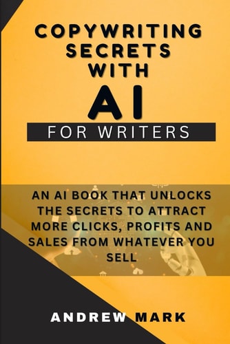 Copywriting Secrets With AI For Writers An AI Book That Unlocks The Secrets To Attract More Clicks, Profits And Sales From Whatever You Sell