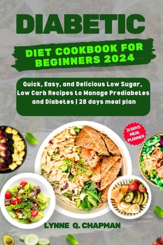 Diabetic Diet Cookbook for Beginners 2024 Quick, Easy, and Delicious Low Sugar, Low Carb Recipes to Manage Prediabetes and Diabetes 28 Days Meal Plan