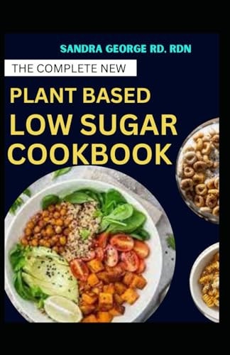 The Complete New Plant Based Low Sugar Cookbook A Book on Balanced Plant Based Eating with Low Sugar Goodness