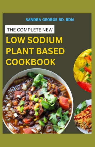 The Complete New Low Sodium Plant Based Cookbook A Low Sodium Plant Based Lifestyle Guide and Cookbook