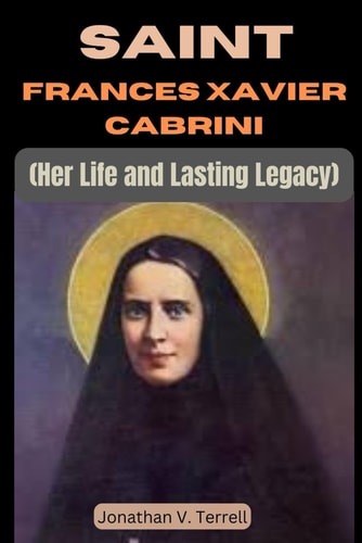 Saint Frances Xavier Cabrini Her Life and Lasting Legacy