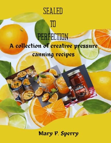 Sealed to Perfection A Collection of Creative Pressure Canning Recipes