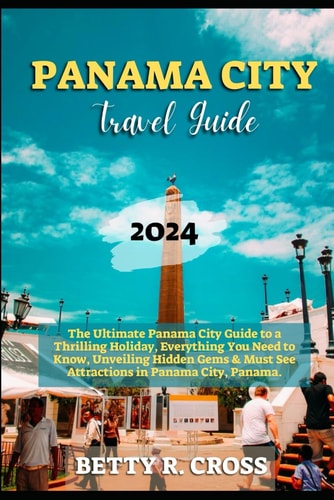 Panama City Guide 2023-2024 The Ultimate Panama City Guide to a Thrilling Holiday, Everything You Need to Know, Unveiling Hidden Gems and Must See Attractions in Panama City, Panama