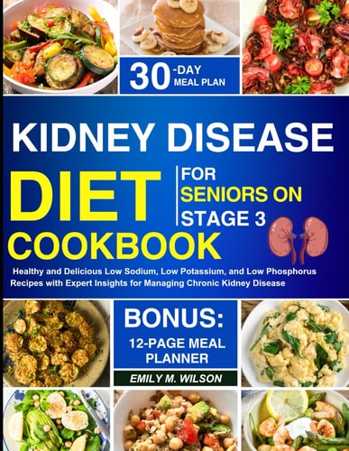 Kidney Disease Diet Cookbook For Seniors On Stage 3 Healthy and Delicious Low Sodium, Low Potassium, and Low Phosphorus Recipes with Expert Insights for Managing Chronic Kidney Disease CKD