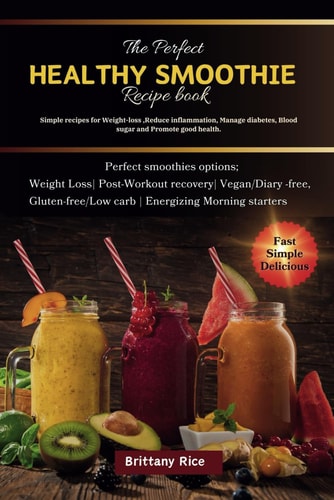 The Perfect Healthy Smoothie Book Simple Recipes for Weight-loss, Reduce Inflammation, Manage Diabetes, Blood Sugar and Promote Good Health.