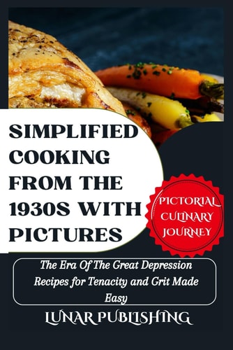 Simplified Cooking From The 1930s With Pictures The Era Of The Great Depression Recipes for Tenacity and Grit Made Easy