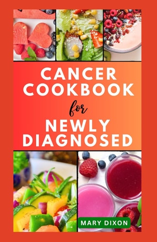 Cancer Cookbook for Newly Diagnosed Dietary Guide for Preventing Cancer Complications with Delicious Recipes