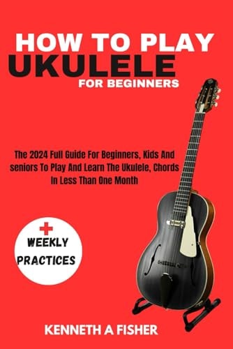 How to Play Ukulele for Beginners The 2024 Full Guide For Beginners, Kids And Seniors To Play And Learn The Ukulele, Chords In Less Than One Month