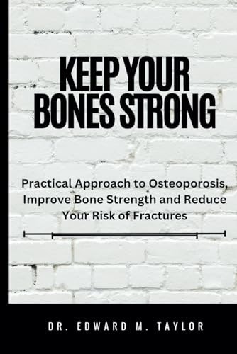 Keep Your Bones Strong Practical Approach to Osteoporosis, Improve Bone Strength and Reduce Your of Fractures