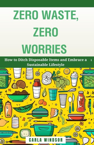 Zero Waste, Zero Worries How to Ditch Disposable Items and Embrace a Sustainable Lifestyle
