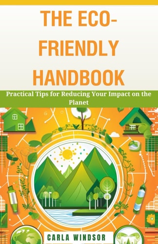 The Eco-Friendly Handbook Practical Tips for Reducing Your Impact on the Planet