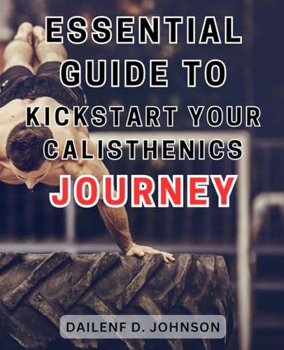 Essential Guide to Kickstart Your Calisthenics Journey Unleash the Potential of Bodyweight Exercises and Begin Your Exciting Calisthenics Endeavor