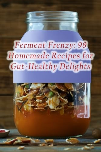Ferment Frenzy 98 Homemade Recipes for Gut-Healthy Delights