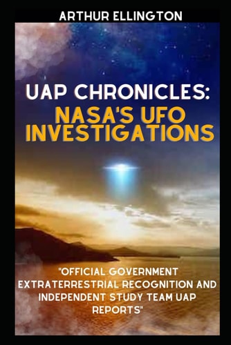 Uap Chronicles NASA'S UFO INVESTIGATIONS: Official Government Extraterrestrial Recognition and Independent Study Team UAP Reports