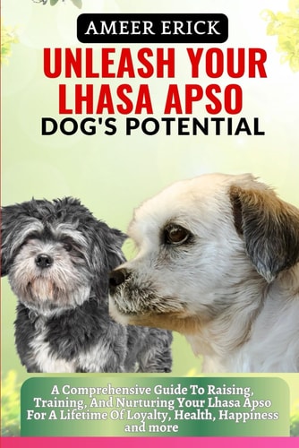 Unleash Your Lhasa Apso Dog's Potential A Comprehensive Guide To Raising, Training, And Nurturing Your Lhasa Apso For A Lifetime Of Loyalty, Health, Happiness and More