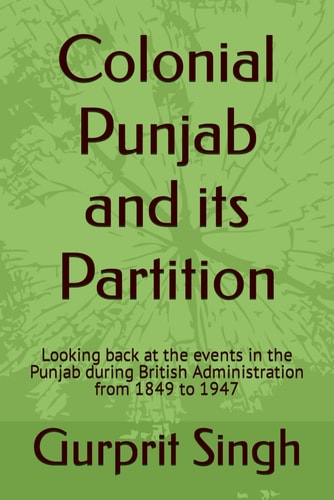 Colonial Punjab and Its Partition Looking Back at the Events in the Punjab During British Administration from 1849 to 1947
