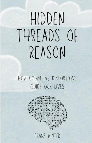 Hidden Threads of Reason How Cognitive Biases Guide Our Lives: A Journey of Discovery Through the Landscape of the Human Mind