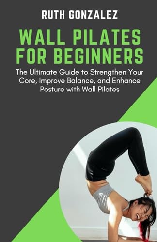 Wall Pilates for Beginners The Ultimate Guide to Strengthen Your Core, Improve Balance, and Enhance Posture with Wall Pilates