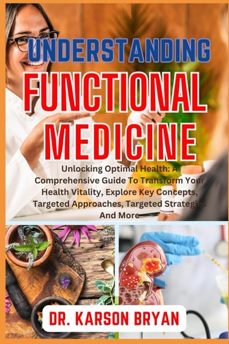 Understanding Functional Medicine Unlocking Optimal Health: A Comprehensive Guide To Transform Your Health Vitality, Explore Key Concepts, Targeted Approaches, Targeted Strategies And More