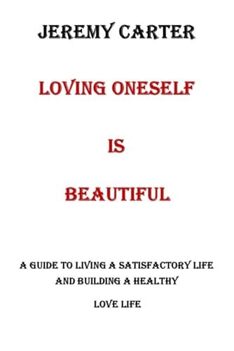 Loving Oneself Is Beautiful A Guide to Living a Satisfactory Life and Building a Healthy Love Life