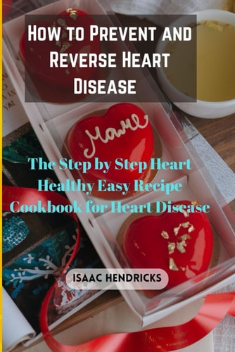 How to Prevent and Reverse Heart Disease The Step by Step Heart Healthy Easy Recipe Cookbook for Heart Disease