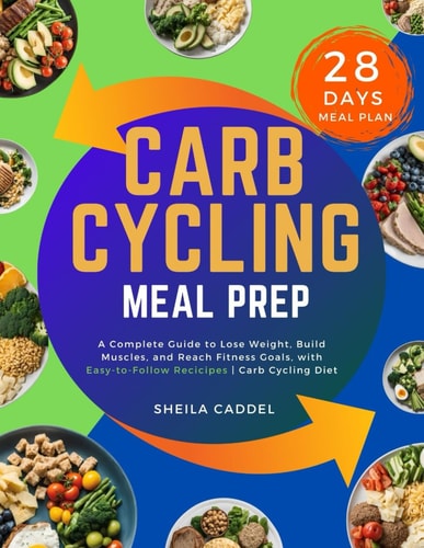 Carb Cycling Meal Prep A Complete Guide to Lose Weight, Build Muscles, and Reach Fitness Goals, with Easy-to-Follow Recipes Carb Cycling Diet