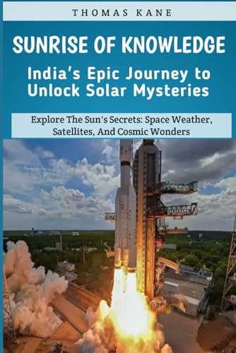 Sunrise of Knowledge India's Epic Journey to Unlock Solar Mysteries: Explore The Sun's Secrets: Space Weather, Satellites, And Cosmic Wonders: India's Space Mission