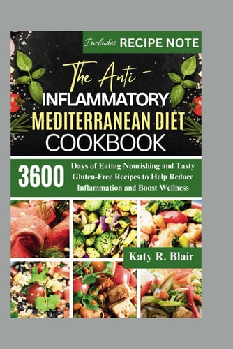 The Anti-Inflammatory Mediterranean Diet Cookbook 3600 Days of Eating Nourishing and Tasty Gluten-Free Recipes to Help Reduce Inflammation and Boost Wellness