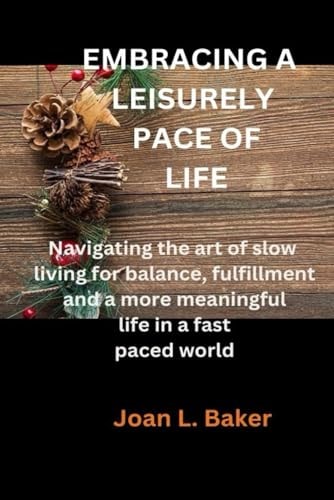 Embracing a Leisurely Pace of Life Navigating the Art of Slow Living for Balance, Fulfillment and a More Meaningful Life in a Fast Paced World