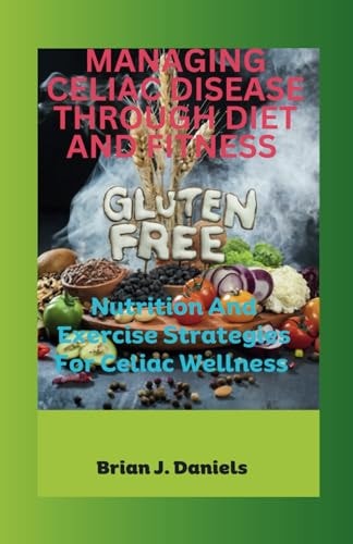 Managing Celiac Disease Through Diet and Fitness Nutrition And Exercise Strategies For Celiac Wellness
