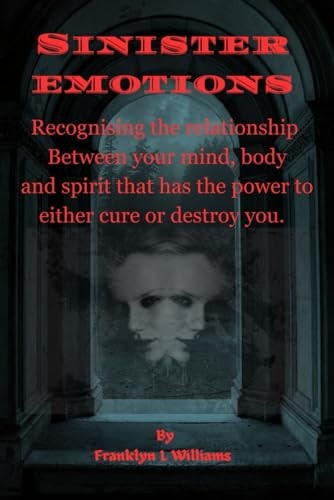 Sinister Emotions Recognising the Relationship Between Your Mind, Body and Spirit that Has the Power to Either Cure Or Destroy You.
