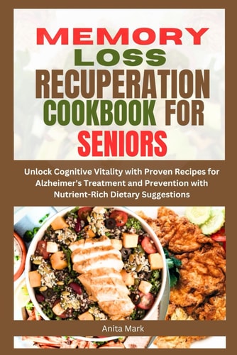 Memory Loss Recuperation Cookbook for Seniors Unlock Cognitive Vitality with Proven Recipes for Alzheimer's Treatment and Prevention with Nutrient-Rich Dietary Suggestions
