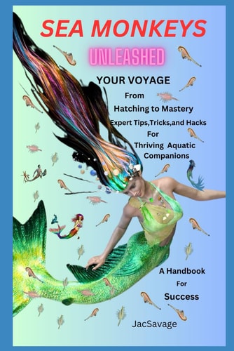 Sea Monkeys Unleashed Your Voyage from Hatching to Mastery! Expert Tips, Tricks, and Hacks for Thriving Aquatic Companions. A Handbook for Success.