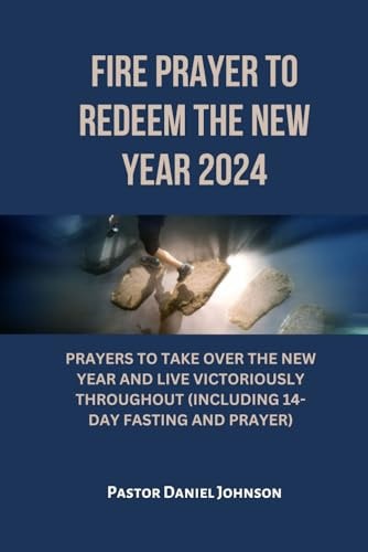 Fire Prayer to Redeem the New Year 2024 Prayers to Take Over the New Year and Live Victoriously Throughout (Including 14-Day Fasting and Prayer)