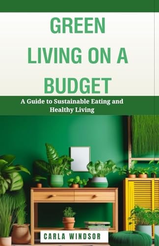 Green Living on a Budget A Guide to Sustainable Eating and Healthy Living