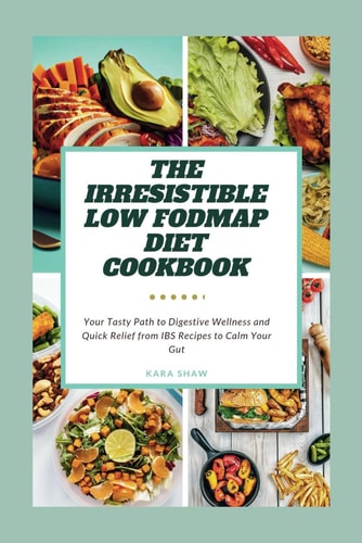 The Irresistible Low FODMAP Diet Cookbook Your Tasty Path to Digestive Wellness and Quick Relief from IBS Recipes to Calm Your Gut