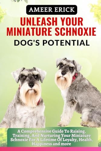 Unleash Your Miniature Schnoxie Dog's Potential A Comprehensive Guide To Raising, Training, And Nurturing Your Miniature Schnoxie For A Lifetime Of Loyalty, Health, Happiness and More