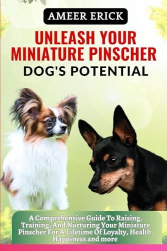 Unleash Your Miniature Pinscher Dog's Potential A Comprehensive Guide To Raising, Training, And Nurturing Your Miniature Pinscher For A Lifetime Of Loyalty, Health, Happiness and More