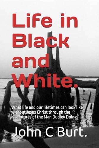 Life in Black and White. What Life and Our Lifetimes Can Look Like Without Jesus Christ Through the Adventures of the Man Dudley Doing?