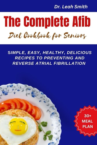 The Complete Afib Diet Cookbook for Seniors Simple, Easy, Healthy, Delicious Recipes to Preventing and Reverse Atrial Fibrillation