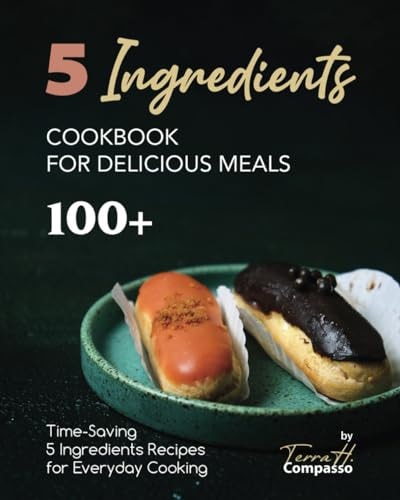 5 Ingredients Cookbook for Delicious Meals 100+ Time-Saving 5 Ingredients Recipes for Everyday Cooking