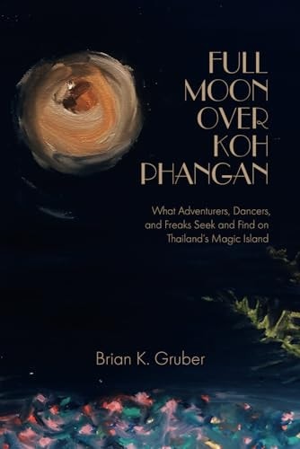 Full Moon Over Koh Phangan What Adventurers, Dancers, and Freaks Seek and Find on Thailand's Magic Island