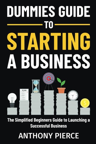 Dummies Guide to Starting a Business The Simplified Beginners Guide to Launching a Successful Business Step-by-Step Blueprint to Build a Business
