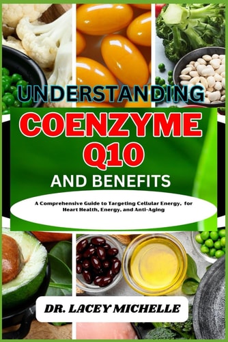 Understanding Coenzyme Q10 and Benefits A Comprehensive Guide to Targeting Cellular Energy, for Heart Health, Energy, and Anti-Aging
