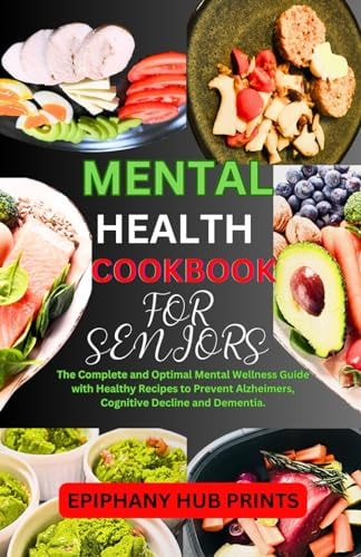 Mental Health Cookbook for Seniors The Complete and Optimal Mental Wellness Guide with Healthy Recipes to Prevent Alzheimers, Cognitive Decline and Dementia.