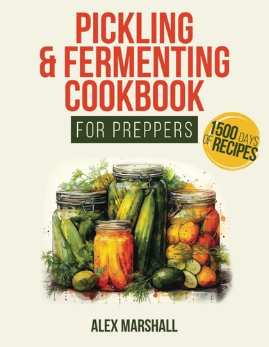 Pickling & Fermenting Cookbook for Preppers A Comprehensive Guide Into the World of Pickling, with Nutrient-Packed Dishes, Pro Techniques, Tips and Tricks for Over 1500 Days of Delicio