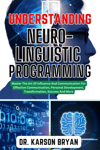 Understanding Neuro-Linguistic Programming Master The Art Of Influence And Communication For Effective Communication, Personal Development, Transformation, Success And More