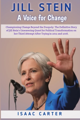 Jill Stein A Voice for Change: Championing Change Beyond the Duopoly: The Definitive Story of Jill Stein's Unwavering Quest for Political Transformation