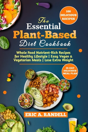 The Essential Plant-Based Diet Cookbook Whole Food Nutrient-Rich Recipes for Healthy Lifestyle Easy Vegan & Vegetarian Meals Lose Extra Weight