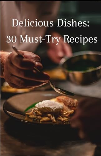 Delicious Dishes 30 Must-Try Recipes